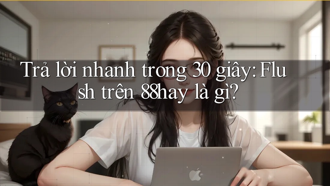 Trả lời nhanh trong 30 giây: Flush trên 88hay là gì?