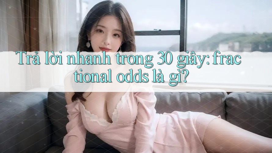 Trả lời nhanh trong 30 giây: fractional odds là gì?