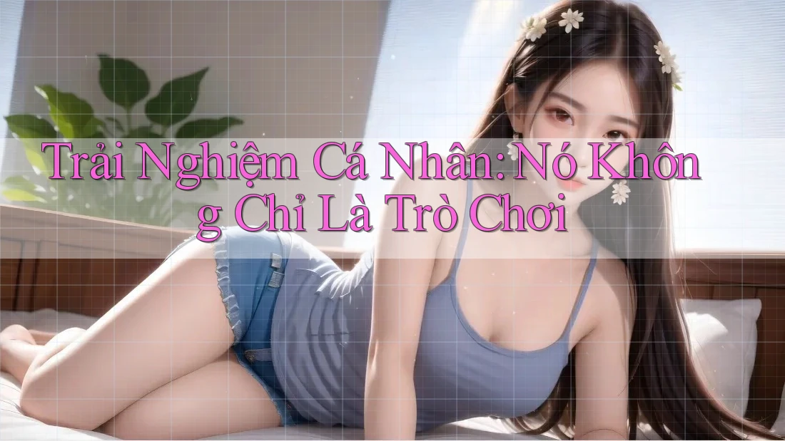 Trải Nghiệm Cá Nhân: Nó Không Chỉ Là Trò Chơi Trải Nghiệm Cá Nhân: Nó Không Chỉ Là Trò Chơi