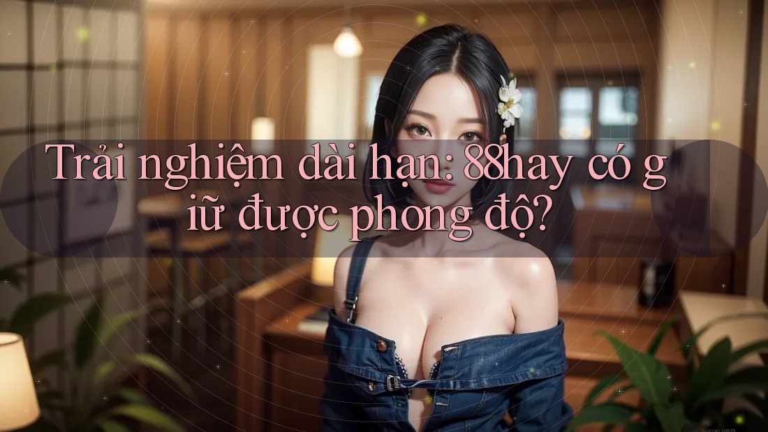 Trải nghiệm dài hạn: 88hay có giữ được phong độ? Trải nghiệm dài hạn: 88hay có giữ được phong độ?