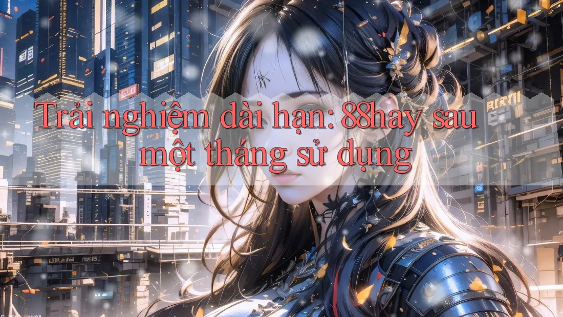 Trải nghiệm dài hạn: 88hay sau một tháng sử dụng
