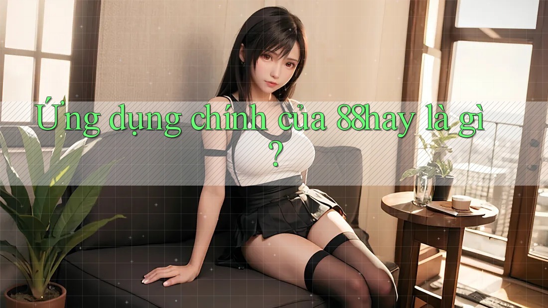 Ứng dụng chính của 88hay là gì? Ứng dụng chính của 88hay là gì?