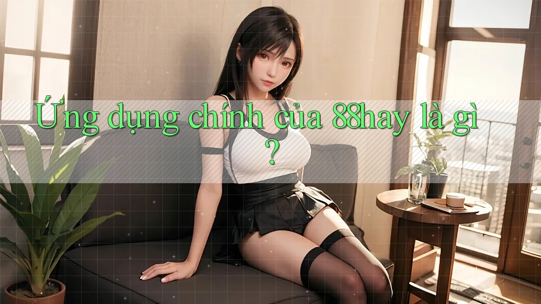 Ứng dụng chính của 88hay là gì? Ứng dụng chính của 88hay là gì?