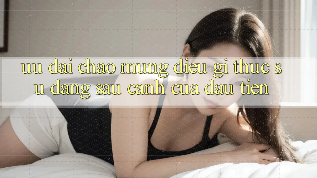 “Ưu Đãi Chào Mừng” - Điều Gì Thực Sự Đằng Sau Cánh Cửa Đầu Tiên?