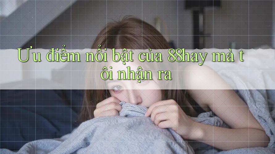 Ưu điểm nổi bật của 88hay mà tôi nhận ra Ưu điểm nổi bật của 88hay mà tôi nhận ra