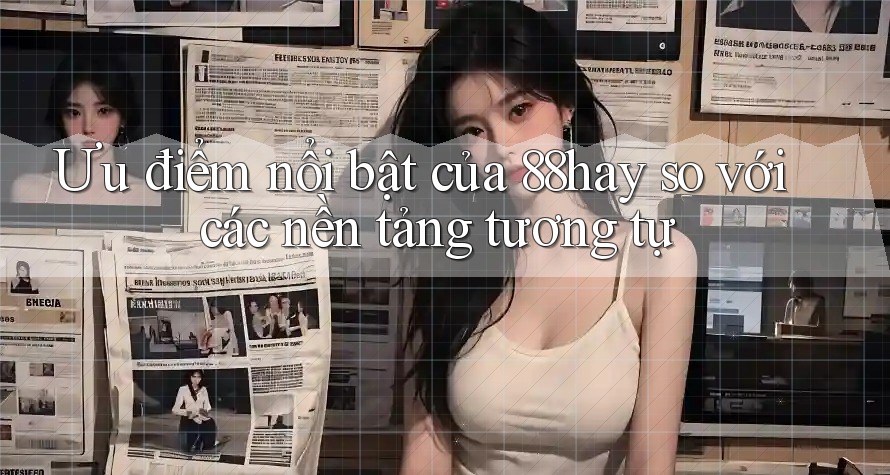 Ưu điểm nổi bật của 88hay so với các nền tảng tương tự Ưu điểm nổi bật của 88hay so với các nền tảng tương tự