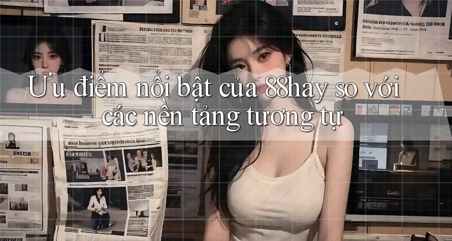 Ưu điểm nổi bật của 88hay so với các nền tảng tương tự Ưu điểm nổi bật của 88hay so với các nền tảng tương tự