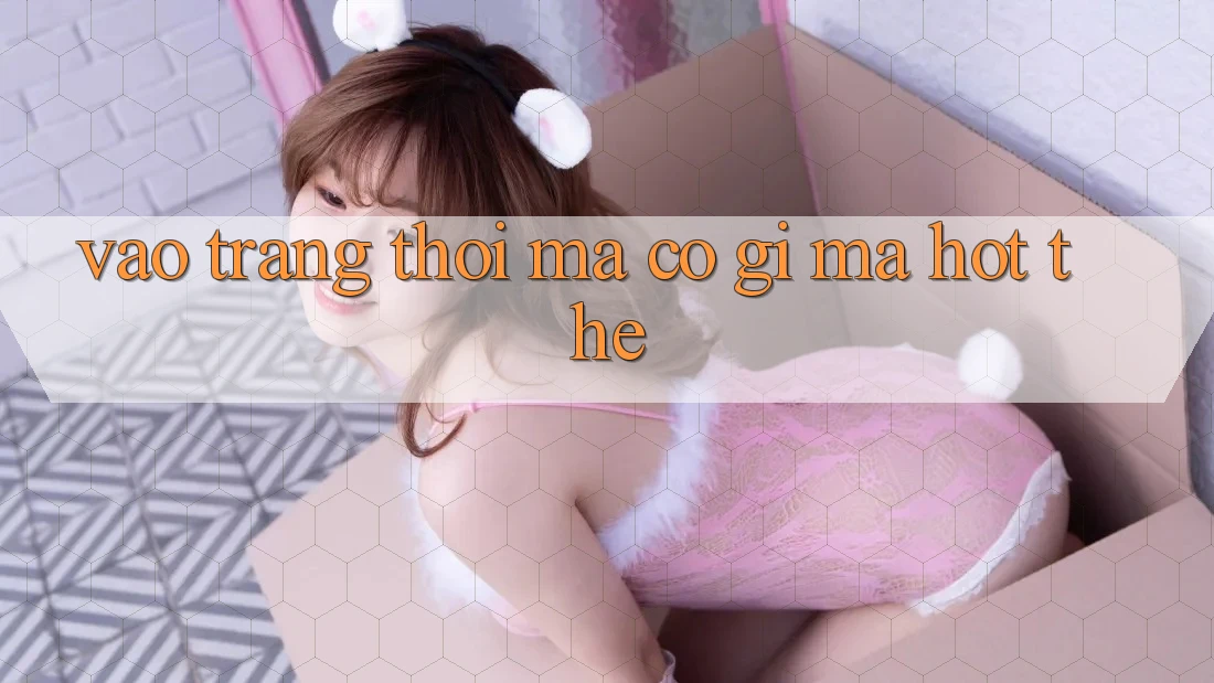 “Vào Trang” Thôi Mà, Có Gì Mà Hot Thế? “Vào Trang” Thôi Mà, Có Gì Mà Hot Thế?