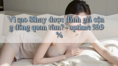 Vì sao 88hay được đánh giá cộng đồng quan tâm   uptime 99.9%