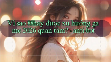 Vì sao 88hay được xu hướng game 2026 quan tâm   anti bot