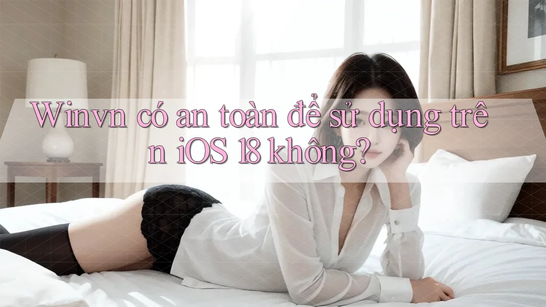 Winvn có an toàn để sử dụng trên iOS 18 không? Winvn có an toàn để sử dụng trên iOS 18 không?