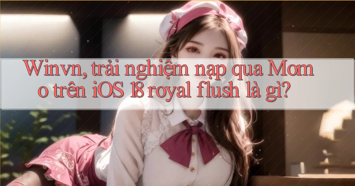 Winvn, trải nghiệm nạp qua Momo trên iOS 18 royal flush là gì